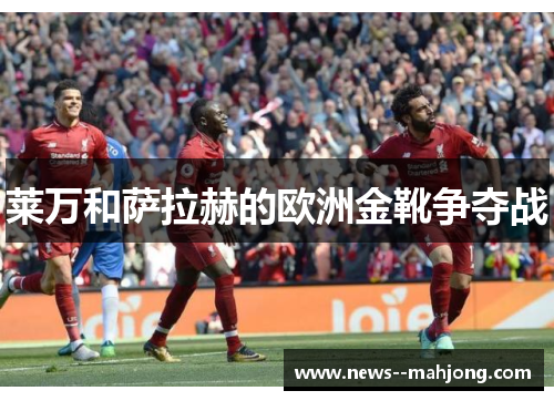 莱万和萨拉赫的欧洲金靴争夺战