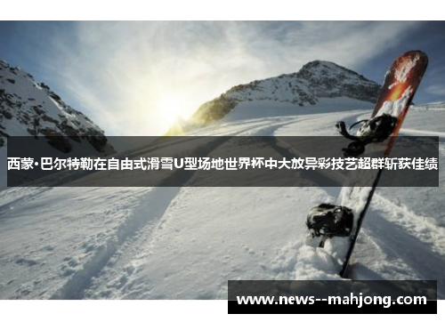 西蒙·巴尔特勒在自由式滑雪U型场地世界杯中大放异彩技艺超群斩获佳绩 西蒙·巴尔特勒在自由式滑雪U型场地世界杯中大放异彩技艺超群斩获佳绩