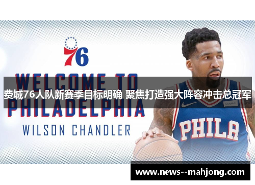费城76人队新赛季目标明确 聚焦打造强大阵容冲击总冠军 费城76人队新赛季目标明确 聚焦打造强大阵容冲击总冠军