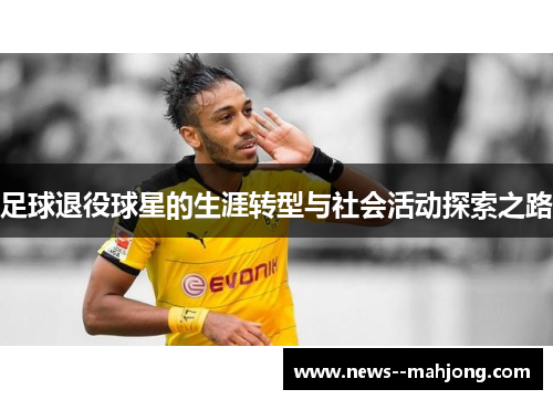 足球退役球星的生涯转型与社会活动探索之路 足球退役球星的生涯转型与社会活动探索之路