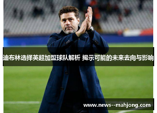 迪布林选择英超加盟球队解析 揭示可能的未来去向与影响 迪布林选择英超加盟球队解析 揭示可能的未来去向与影响