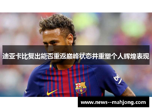 迪亚卡比复出能否重返巅峰状态并重塑个人辉煌表现