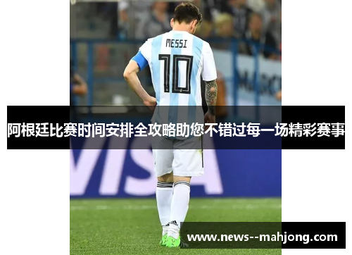 阿根廷比赛时间安排全攻略助您不错过每一场精彩赛事