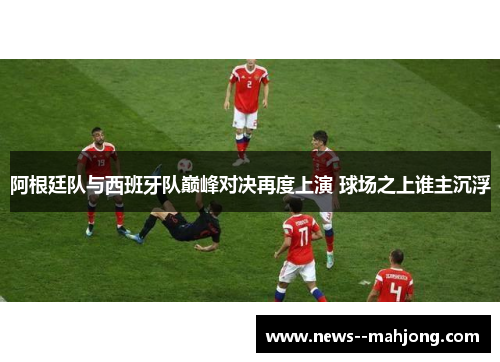 阿根廷队与西班牙队巅峰对决再度上演 球场之上谁主沉浮