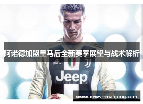阿诺德加盟皇马后全新赛季展望与战术解析 阿诺德加盟皇马后全新赛季展望与战术解析