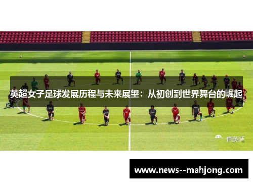 英超女子足球发展历程与未来展望：从初创到世界舞台的崛起