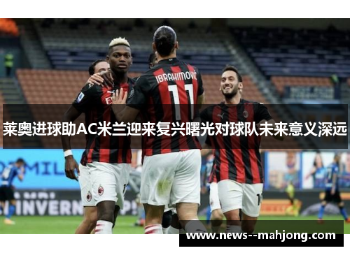 莱奥进球助AC米兰迎来复兴曙光对球队未来意义深远 莱奥进球助AC米兰迎来复兴曙光对球队未来意义深远
