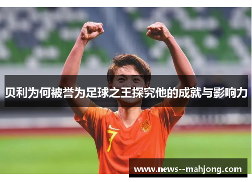 贝利为何被誉为足球之王探究他的成就与影响力 贝利为何被誉为足球之王探究他的成就与影响力