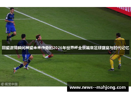 回望激情瞬间展望未来传奇的2026年世界杯全景篇章足球盛宴与时代记忆
