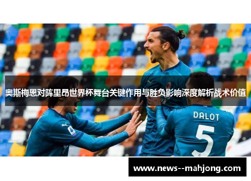 奥斯梅恩对阵里昂世界杯舞台关键作用与胜负影响深度解析战术价值 奥斯梅恩对阵里昂世界杯舞台关键作用与胜负影响深度解析战术价值