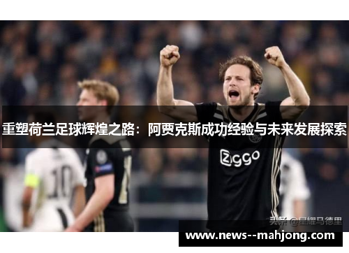 重塑荷兰足球辉煌之路:阿贾克斯成功经验与未来发展探索 重塑荷兰足球辉煌之路:阿贾克斯成功经验与未来发展探索