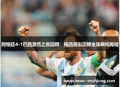 阿根廷4-1巴西激情之夜回顾：梅西领衔震撼全场瞬间再现