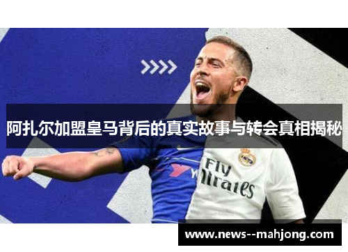 阿扎尔加盟皇马背后的真实故事与转会真相揭秘 阿扎尔加盟皇马背后的真实故事与转会真相揭秘