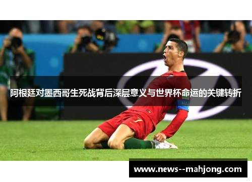 阿根廷对墨西哥生死战背后深层意义与世界杯命运的关键转折