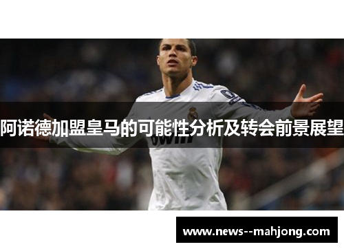 阿诺德加盟皇马的可能性分析及转会前景展望