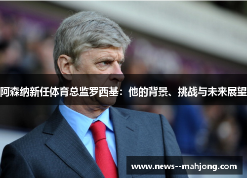 阿森纳新任体育总监罗西基：他的背景、挑战与未来展望
