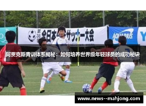 阿贾克斯青训体系揭秘：如何培养世界级年轻球员的成功秘诀