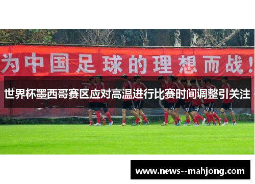 世界杯墨西哥赛区应对高温进行比赛时间调整引关注