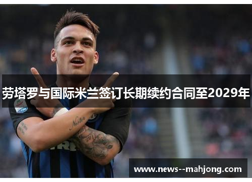劳塔罗与国际米兰签订长期续约合同至2029年 劳塔罗与国际米兰签订长期续约合同至2029年