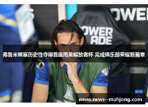 弗鲁米嫩塞历史性夺得首座南美解放者杯 完成俱乐部荣耀新篇章 弗鲁米嫩塞历史性夺得首座南美解放者杯 完成俱乐部荣耀新篇章