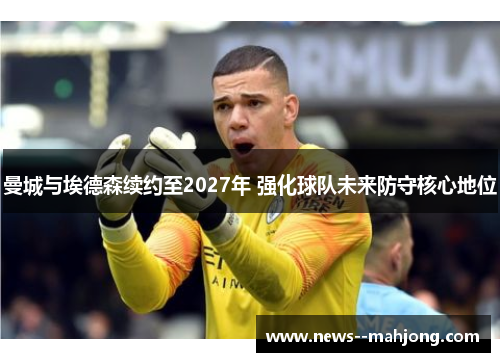曼城与埃德森续约至2027年 强化球队未来防守核心地位