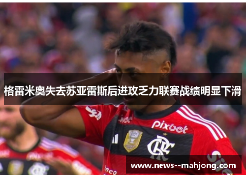 格雷米奥失去苏亚雷斯后进攻乏力联赛战绩明显下滑 格雷米奥失去苏亚雷斯后进攻乏力联赛战绩明显下滑