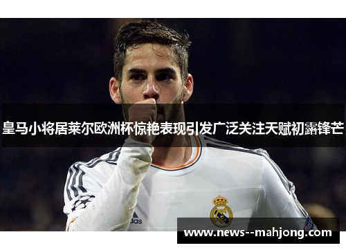 皇马小将居莱尔欧洲杯惊艳表现引发广泛关注天赋初露锋芒 皇马小将居莱尔欧洲杯惊艳表现引发广泛关注天赋初露锋芒