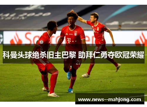 科曼头球绝杀旧主巴黎 助拜仁勇夺欧冠荣耀 科曼头球绝杀旧主巴黎 助拜仁勇夺欧冠荣耀