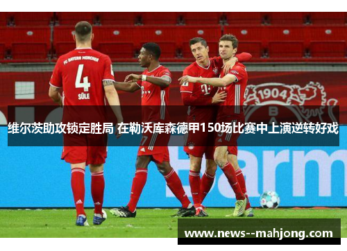 维尔茨助攻锁定胜局 在勒沃库森德甲150场比赛中上演逆转好戏 维尔茨助攻锁定胜局 在勒沃库森德甲150场比赛中上演逆转好戏