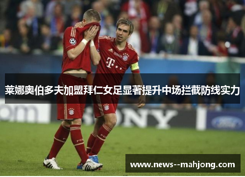 莱娜奥伯多夫加盟拜仁女足显著提升中场拦截防线实力