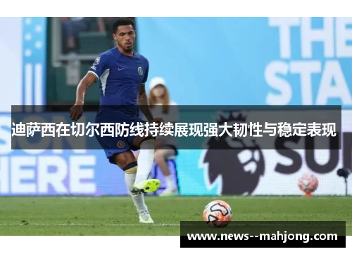 迪萨西在切尔西防线持续展现强大韧性与稳定表现 迪萨西在切尔西防线持续展现强大韧性与稳定表现