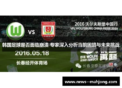 韩国足球是否面临崩溃 专家深入分析当前困境与未来挑战 韩国足球是否面临崩溃 专家深入分析当前困境与未来挑战