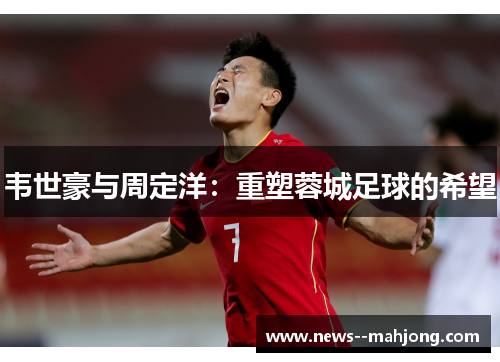 韦世豪与周定洋：重塑蓉城足球的希望
