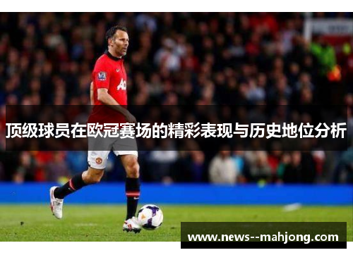 顶级球员在欧冠赛场的精彩表现与历史地位分析