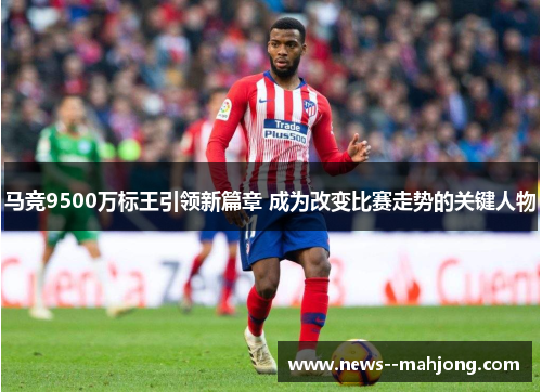 马竞9500万标王引领新篇章 成为改变比赛走势的关键人物