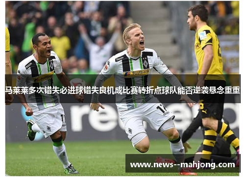 马莱莱多次错失必进球错失良机成比赛转折点球队能否逆袭悬念重重