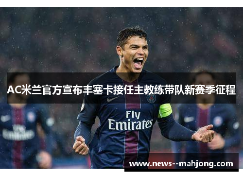 AC米兰官方宣布丰塞卡接任主教练带队新赛季征程