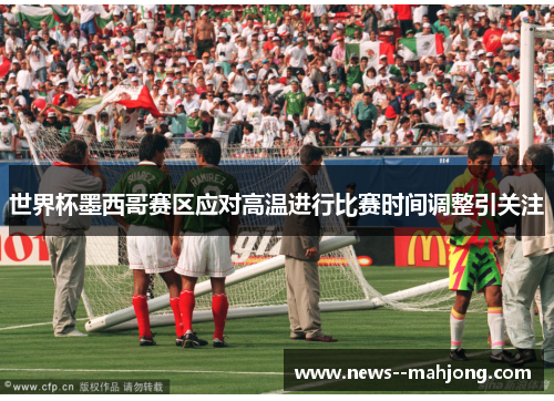 世界杯墨西哥赛区应对高温进行比赛时间调整引关注