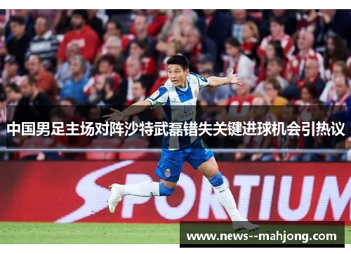 中国男足主场对阵沙特武磊错失关键进球机会引热议