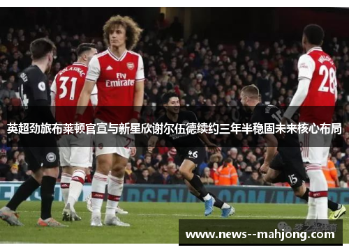 英超劲旅布莱顿官宣与新星欣谢尔伍德续约三年半稳固未来核心布局
