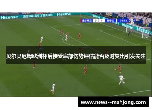 贝尔灵厄姆欧洲杯后接受肩部伤势评估能否及时复出引发关注