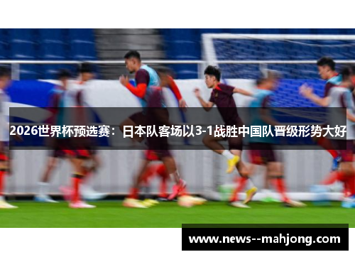 2026世界杯预选赛：日本队客场以3-1战胜中国队晋级形势大好