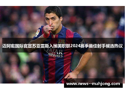 迈阿密国际官宣苏亚雷斯入围美职联2024赛季最佳射手候选热议 迈阿密国际官宣苏亚雷斯入围美职联2024赛季最佳射手候选热议